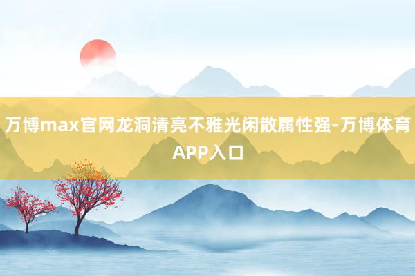 万博max官网龙洞清亮不雅光闲散属性强-万博体育APP入口