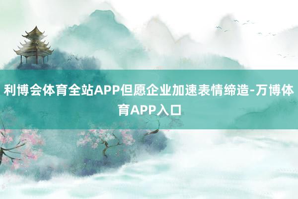 利博会体育全站APP但愿企业加速表情缔造-万博体育APP入口