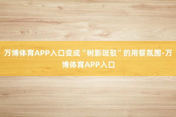 万博体育APP入口变成“树影斑驳”的用餐氛围-万博体育APP入口