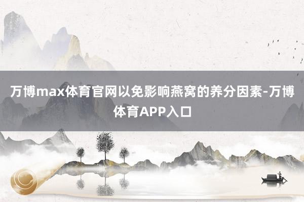 万博max体育官网以免影响燕窝的养分因素-万博体育APP入口