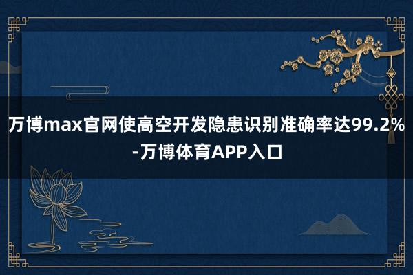 万博max官网使高空开发隐患识别准确率达99.2%-万博体育APP入口