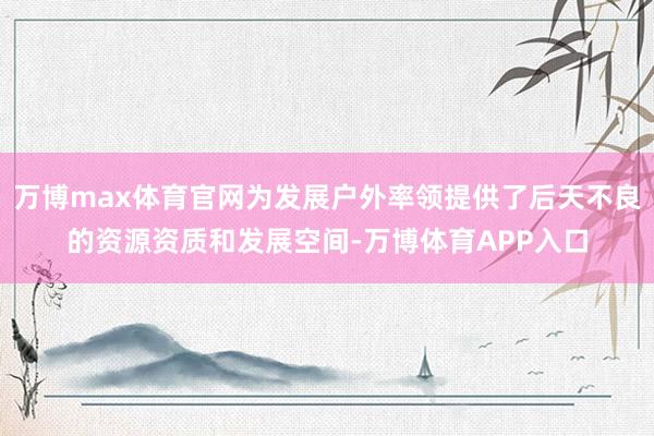 万博max体育官网为发展户外率领提供了后天不良的资源资质和发展空间-万博体育APP入口
