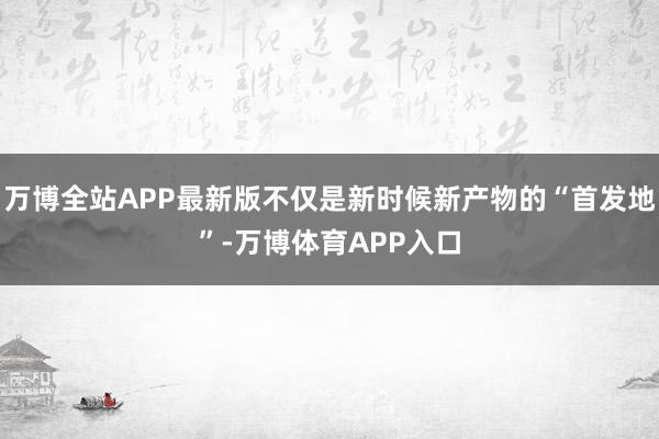 万博全站APP最新版不仅是新时候新产物的“首发地”-万博体育APP入口