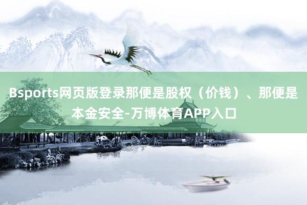 Bsports网页版登录那便是股权（价钱）、那便是本金安全-万博体育APP入口