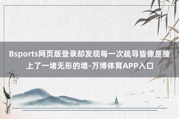 Bsports网页版登录却发现每一次疏导皆像是撞上了一堵无形的墙-万博体育APP入口
