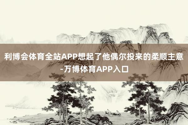 利博会体育全站APP想起了他偶尔投来的柔顺主意-万博体育APP入口