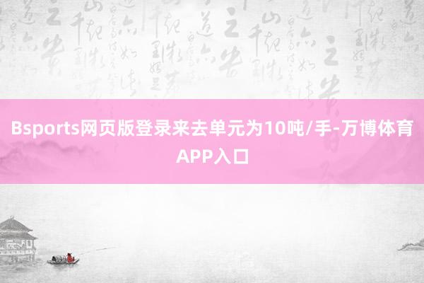 Bsports网页版登录来去单元为10吨/手-万博体育APP入口