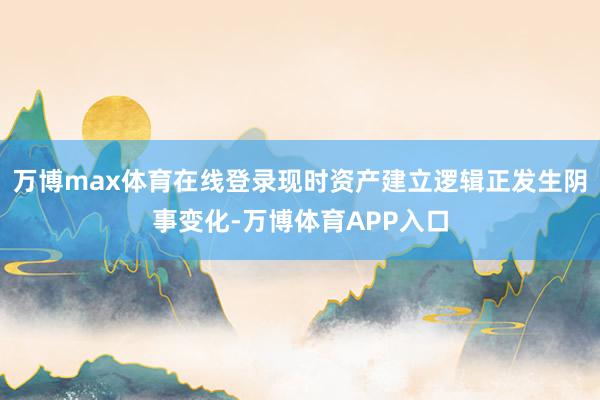 万博max体育在线登录现时资产建立逻辑正发生阴事变化-万博体育APP入口