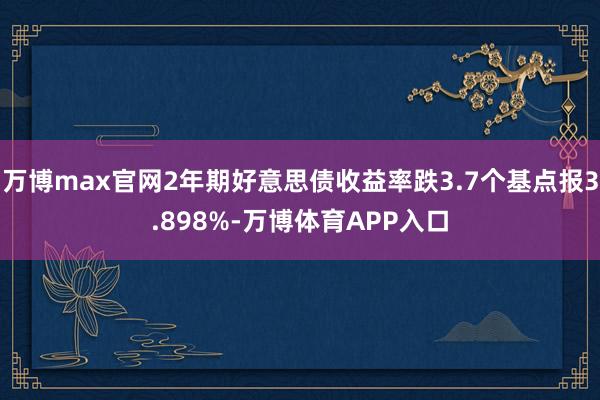 万博max官网2年期好意思债收益率跌3.7个基点报3.898%-万博体育APP入口