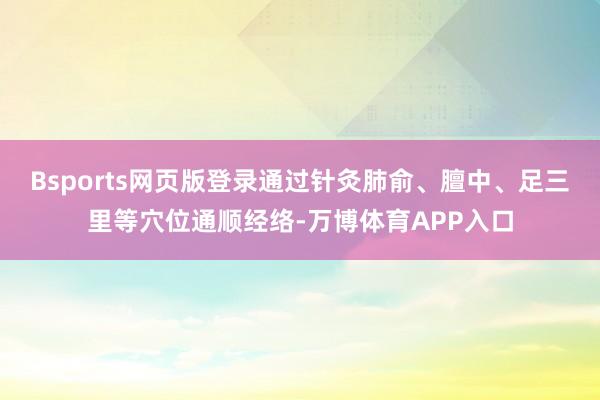 Bsports网页版登录通过针灸肺俞、膻中、足三里等穴位通顺经络-万博体育APP入口