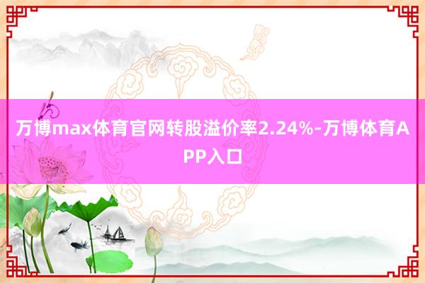 万博max体育官网转股溢价率2.24%-万博体育APP入口
