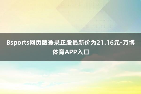 Bsports网页版登录正股最新价为21.16元-万博体育APP入口