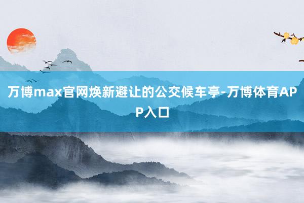 万博max官网焕新避让的公交候车亭-万博体育APP入口