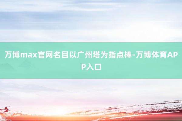 万博max官网名目以广州塔为指点棒-万博体育APP入口