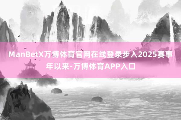 ManBetX万博体育官网在线登录步入2025赛事年以来-万博体育APP入口