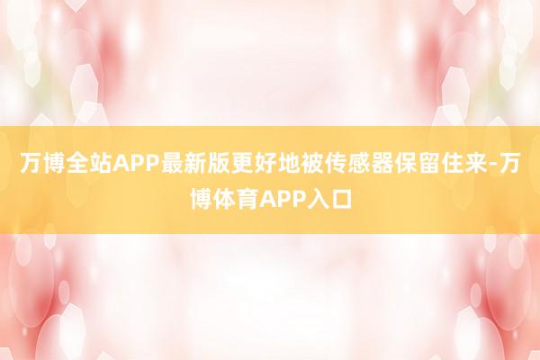 万博全站APP最新版更好地被传感器保留住来-万博体育APP入口