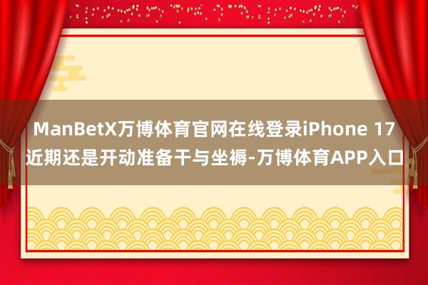 ManBetX万博体育官网在线登录iPhone 17近期还是开动准备干与坐褥-万博体育APP入口