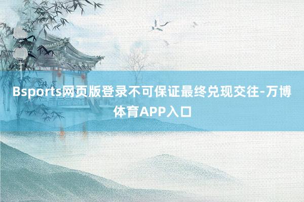 Bsports网页版登录不可保证最终兑现交往-万博体育APP入口