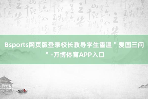 Bsports网页版登录校长教导学生重温＂爱国三问＂-万博体育APP入口