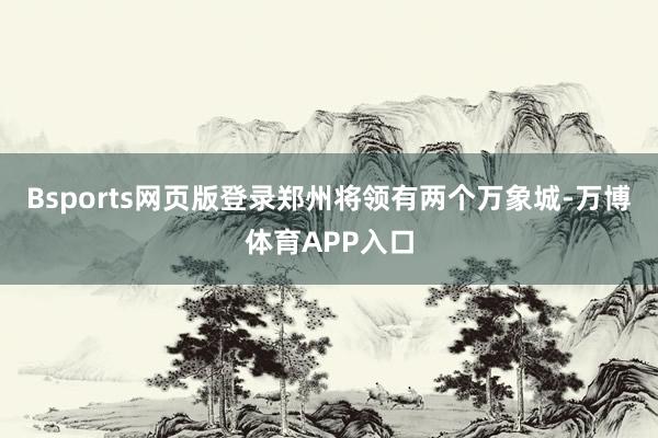 Bsports网页版登录郑州将领有两个万象城-万博体育APP入口