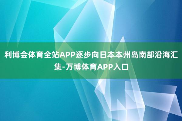 利博会体育全站APP逐步向日本本州岛南部沿海汇集-万博体育APP入口