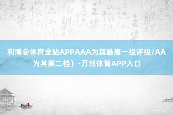 利博会体育全站APPAAA为其最高一级评级/AA为其第二档）-万博体育APP入口