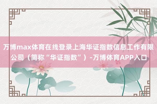 万博max体育在线登录上海华证指数信息工作有限公司（简称“华证指数”）-万博体育APP入口