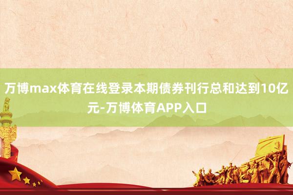 万博max体育在线登录本期债券刊行总和达到10亿元-万博体育APP入口