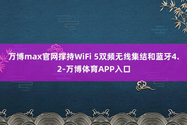 万博max官网撑持WiFi 5双频无线集结和蓝牙4.2-万博体育APP入口