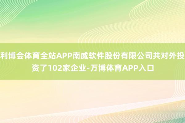 利博会体育全站APP南威软件股份有限公司共对外投资了102家企业-万博体育APP入口