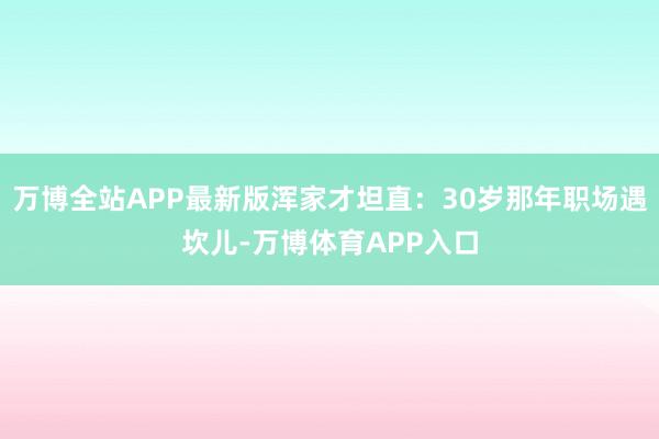 万博全站APP最新版浑家才坦直：30岁那年职场遇坎儿-万博体育APP入口