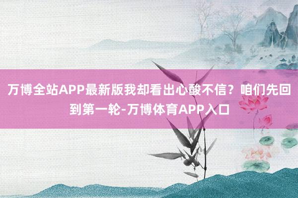 万博全站APP最新版我却看出心酸不信？咱们先回到第一轮-万博体育APP入口