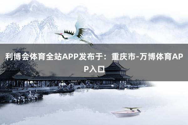 利博会体育全站APP发布于：重庆市-万博体育APP入口