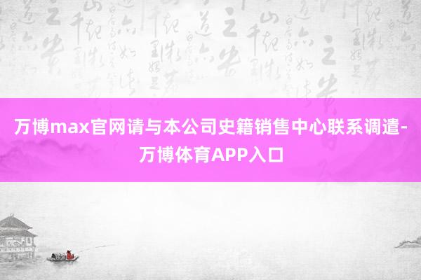 万博max官网请与本公司史籍销售中心联系调遣-万博体育APP入口