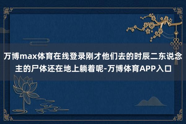 万博max体育在线登录刚才他们去的时辰二东说念主的尸体还在地上躺着呢-万博体育APP入口