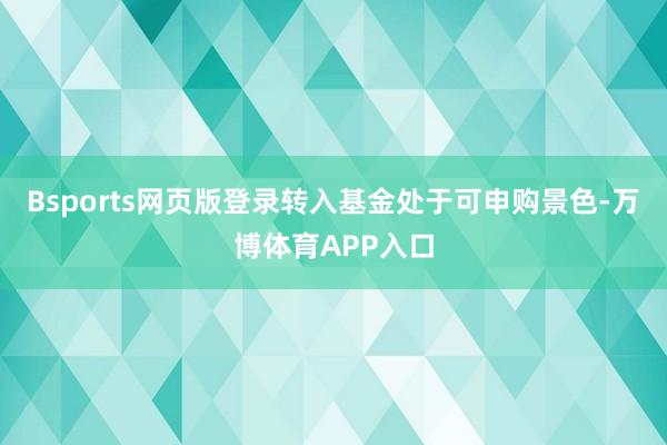 Bsports网页版登录转入基金处于可申购景色-万博体育APP入口