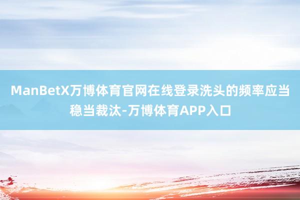 ManBetX万博体育官网在线登录洗头的频率应当稳当裁汰-万博体育APP入口