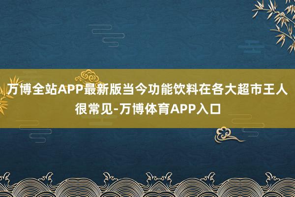 万博全站APP最新版当今功能饮料在各大超市王人很常见-万博体育APP入口