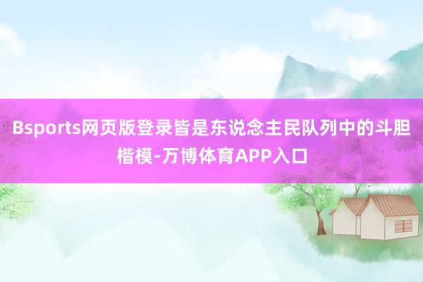 Bsports网页版登录皆是东说念主民队列中的斗胆楷模-万博体育APP入口