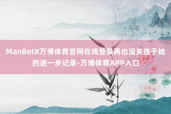 ManBetX万博体育官网在线登录再也没关连于她的进一步记录-万博体育APP入口
