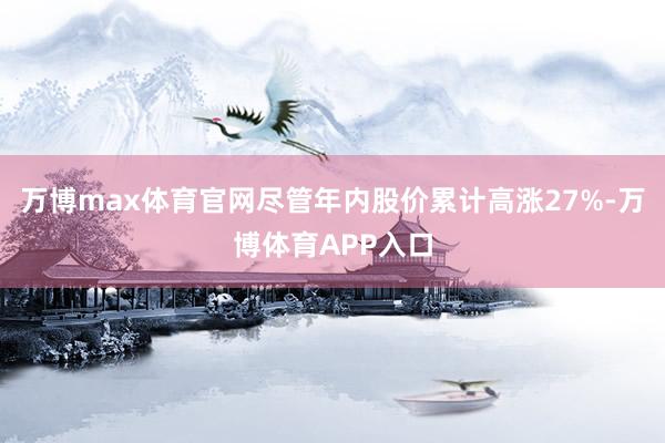 万博max体育官网尽管年内股价累计高涨27%-万博体育APP入口