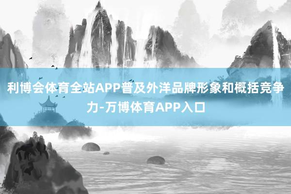 利博会体育全站APP普及外洋品牌形象和概括竞争力-万博体育APP入口
