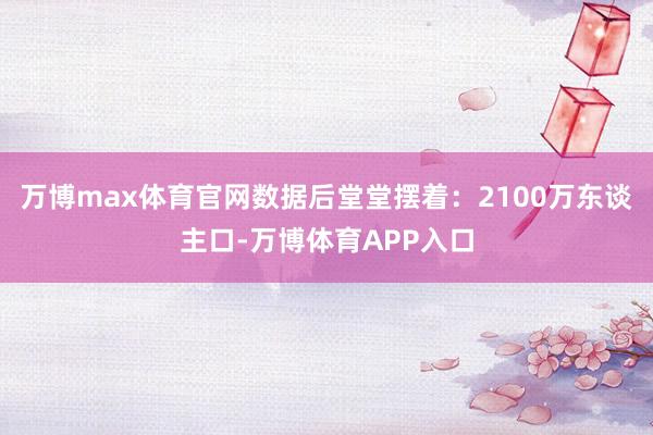 万博max体育官网数据后堂堂摆着：2100万东谈主口-万博体育APP入口