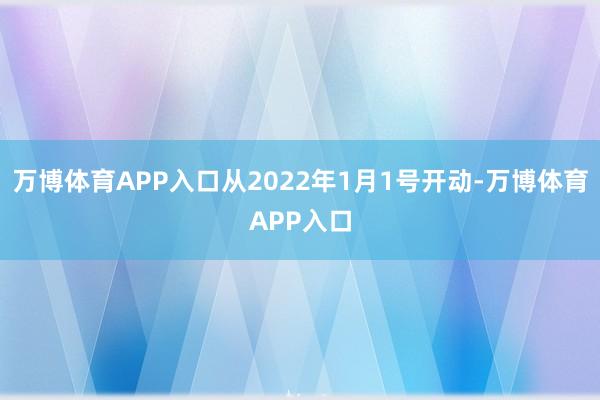 万博体育APP入口从2022年1月1号开动-万博体育APP入口