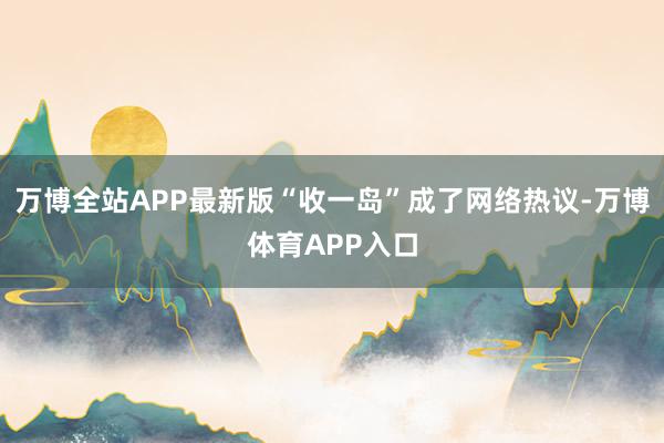 万博全站APP最新版“收一岛”成了网络热议-万博体育APP入口