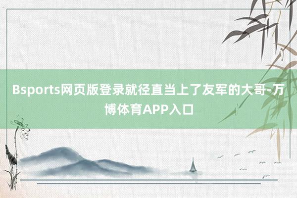 Bsports网页版登录就径直当上了友军的大哥-万博体育APP入口