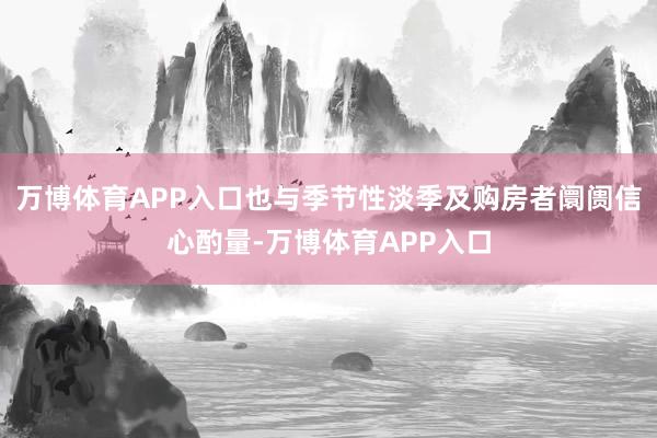 万博体育APP入口也与季节性淡季及购房者阛阓信心酌量-万博体育APP入口