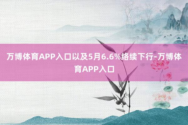 万博体育APP入口以及5月6.6%络续下行-万博体育APP入口