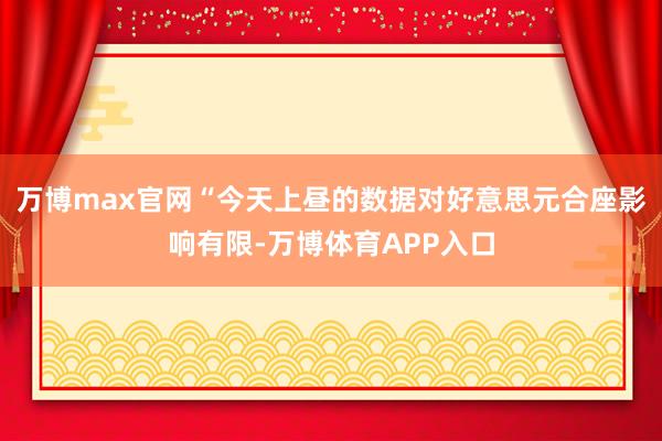 万博max官网　　“今天上昼的数据对好意思元合座影响有限-万博体育APP入口