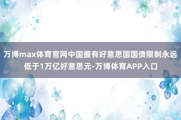 万博max体育官网中国握有好意思国国债限制永远低于1万亿好意思元-万博体育APP入口